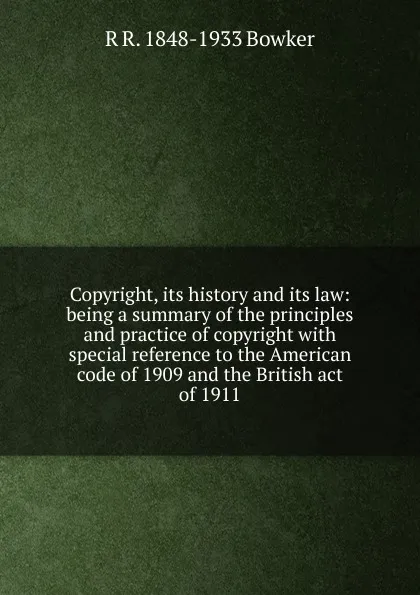 Обложка книги Copyright, its history and its law: being a summary of the principles and practice of copyright with special reference to the American code of 1909 and the British act of 1911, R R. 1848-1933 Bowker