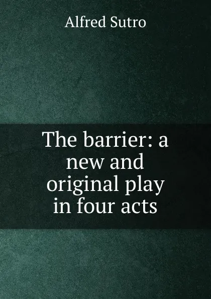 Обложка книги The barrier: a new and original play in four acts, Alfred Sutro