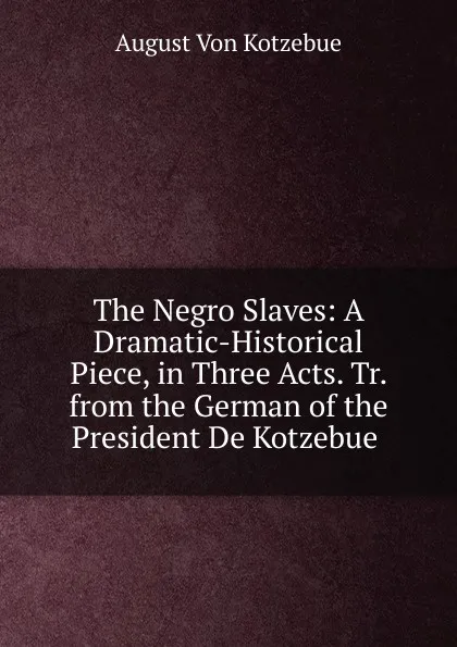 Обложка книги The Negro Slaves: A Dramatic-Historical Piece, in Three Acts. Tr. from the German of the President De Kotzebue ., August von Kotzebue