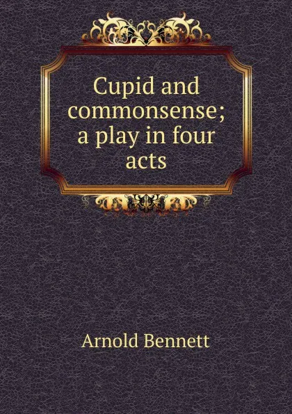 Обложка книги Cupid and commonsense; a play in four acts, E. A. Bennett