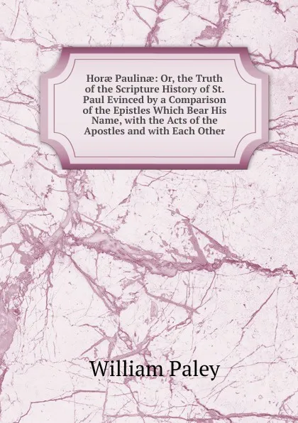 Обложка книги Horae Paulinae: Or, the Truth of the Scripture History of St. Paul Evinced by a Comparison of the Epistles Which Bear His Name, with the Acts of the Apostles and with Each Other, William Paley