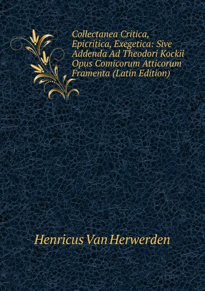 Обложка книги Collectanea Critica, Epicritica, Exegetica: Sive Addenda Ad Theodori Kockii Opus Comicorum Atticorum Framenta (Latin Edition), Henricus van Herwerden