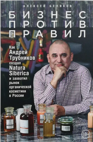 Обложка книги Бизнес против правил: Как Андрей Трубников создал Natura Siberica и захватил рынок органической косметики в России, Алексей Беляков