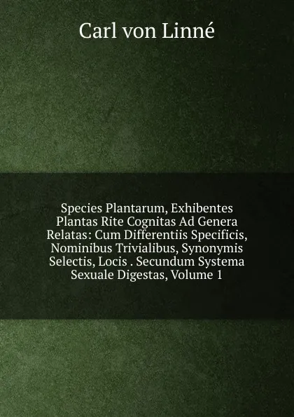 Обложка книги Species Plantarum, Exhibentes Plantas Rite Cognitas Ad Genera Relatas: Cum Differentiis Specificis, Nominibus Trivialibus, Synonymis Selectis, Locis . Secundum Systema Sexuale Digestas, Volume 1, Carl von Linné