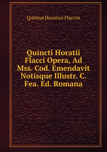 Обложка книги Quincti Horatii Flacci Opera, Ad Mss. Cod. Emendavit Notisque Illustr. C. Fea. Ed. Romana, Flaccus Quintus Horatius