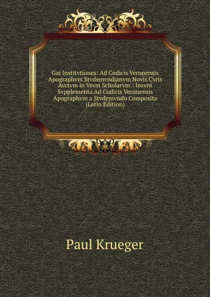 Обложка книги Gai Institvtiones: Ad Codicis Veronensis Apographvm Stvdemvndianvm Novis Cvris Avctvm in Vsvm Scholarvm : Insvnt Svpplementa Ad Codicis Veronensis Apographvm a Stvdemvndo Composita (Latin Edition), Paul Krueger