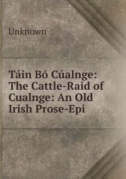 Обложка книги Tain Bo Cualnge: The Cattle-Raid of Cualnge: An Old Irish Prose-Epi, Unknown