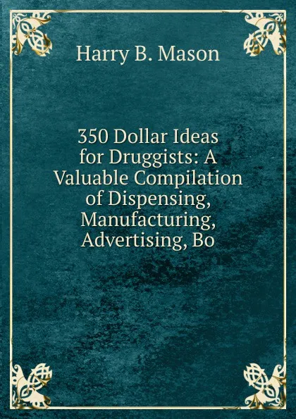 Обложка книги 350 Dollar Ideas for Druggists: A Valuable Compilation of Dispensing, Manufacturing, Advertising, Bo, Harry B. Mason