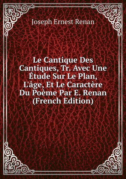 Обложка книги Le Cantique Des Cantiques, Tr. Avec Une Etude Sur Le Plan, L.age, Et Le Caractere Du Poeme Par E. Renan (French Edition), Joseph Ernest Renan