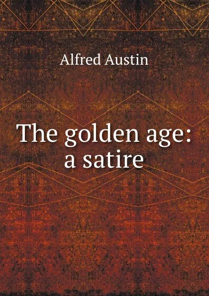 Обложка книги The golden age: a satire, Alfred Austin