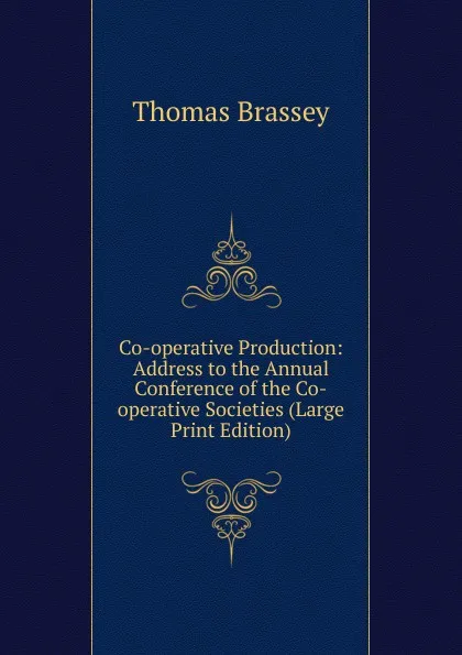 Обложка книги Co-operative Production: Address to the Annual Conference of the Co-operative Societies (Large Print Edition), Thomas Brassey