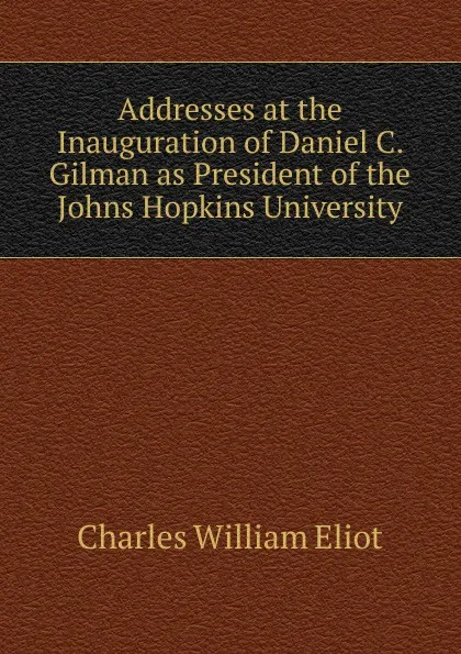 Обложка книги Addresses at the Inauguration of Daniel C. Gilman as President of the Johns Hopkins University, Eliot Charles William