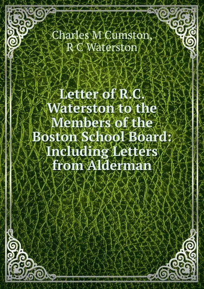 Обложка книги Letter of R.C. Waterston to the Members of the Boston School Board: Including Letters from Alderman, Charles M Cumston, R C Waterston