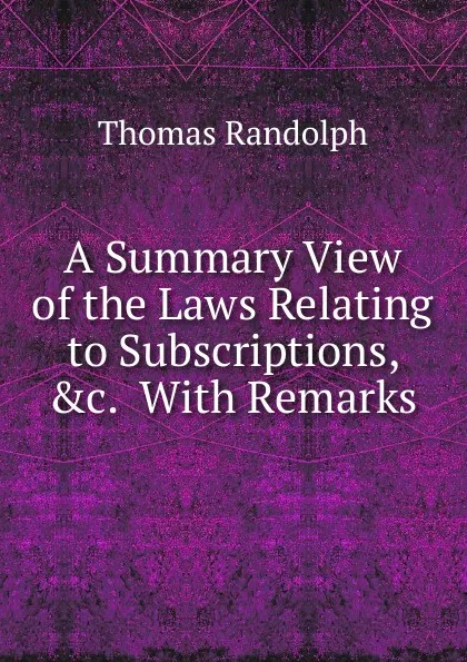 Обложка книги A Summary View of the Laws Relating to Subscriptions, .c.  With Remarks, Thomas Randolph