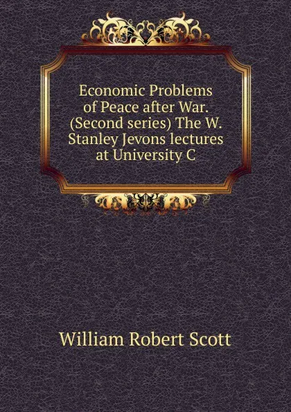 Обложка книги Economic Problems of Peace after War. (Second series) The W. Stanley Jevons lectures at University C, William Robert Scott