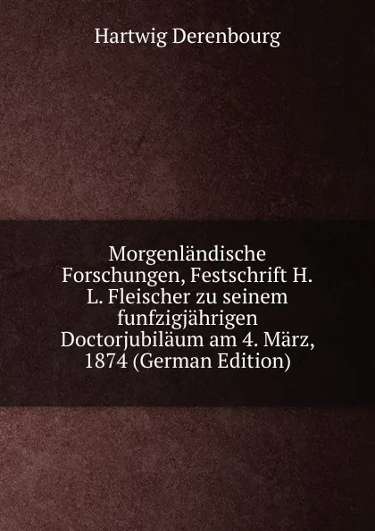 Обложка книги Morgenlandische Forschungen, Festschrift H.L. Fleischer zu seinem funfzigjahrigen Doctorjubilaum am 4. Marz, 1874 (German Edition), Hartwig Derenbourg