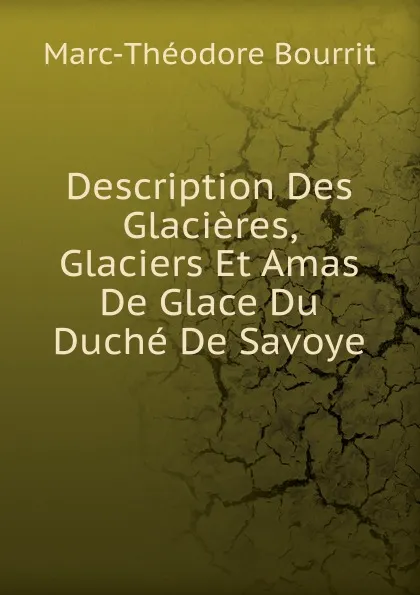 Обложка книги Description Des Glacieres, Glaciers Et Amas De Glace Du Duche De Savoye, Marc-Théodore Bourrit