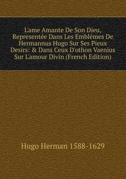 Обложка книги L.ame Amante De Son Dieu, Representee Dans Les Emblemes De Hermannus Hugo Sur Ses Pieux Desirs: . Dans Ceux D.othon Vaenius Sur L.amour Divin (French Edition), Hugo Herman 1588-1629