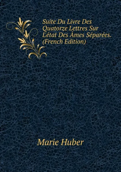 Обложка книги Suite Du Livre Des Quatorze Lettres Sur L.etat Des Ames Separees. (French Edition), Marie Huber