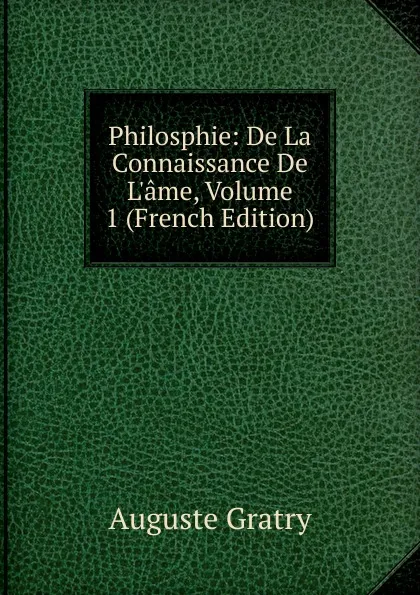 Обложка книги Philosphie: De La Connaissance De L.ame, Volume 1 (French Edition), Auguste Gratry