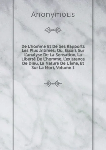 Обложка книги De L.homme Et De Ses Rapports Les Plus Intimes: Ou, Essais Sur L.analyse De La Sensation, La Liberte De L.homme, L.existence De Dieu, La Nature De L.ame, Et Sur La Mort, Volume 1, M. l'abbé Trochon