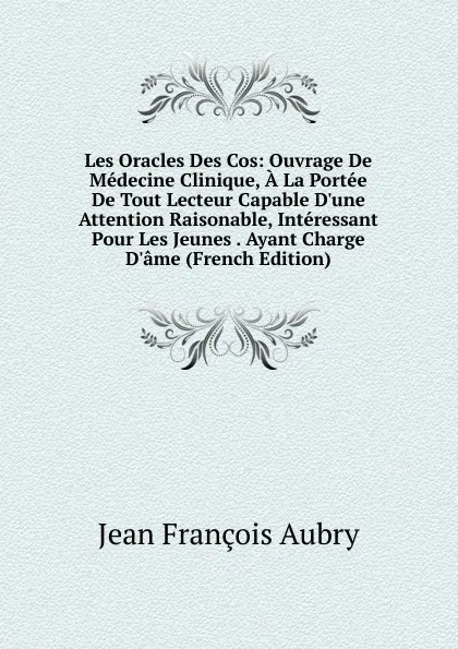 Обложка книги Les Oracles Des Cos: Ouvrage De Medecine Clinique, A La Portee De Tout Lecteur Capable D.une Attention Raisonable, Interessant Pour Les Jeunes . Ayant Charge D.ame (French Edition), Jean François Aubry