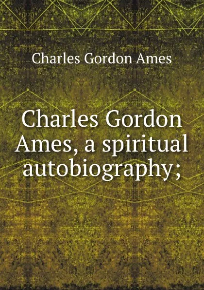 Обложка книги Charles Gordon Ames, a spiritual autobiography;, Charles Gordon Ames