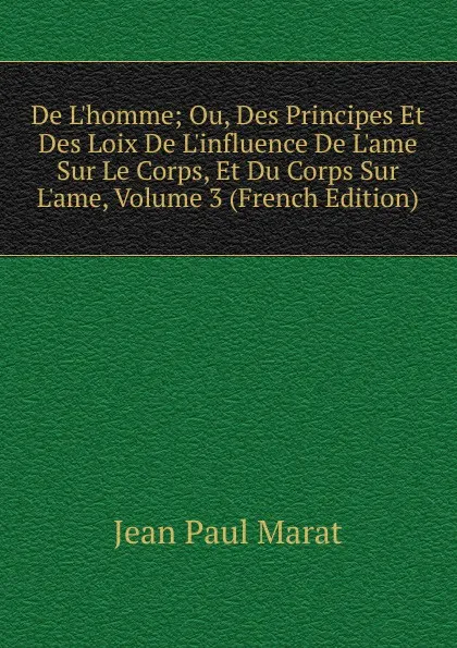 Обложка книги De L.homme; Ou, Des Principes Et Des Loix De L.influence De L.ame Sur Le Corps, Et Du Corps Sur L.ame, Volume 3 (French Edition), Jean Paul Marat