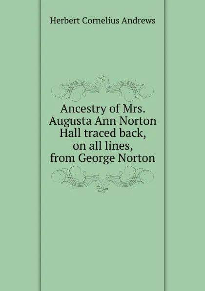 Обложка книги Ancestry of Mrs. Augusta Ann Norton Hall traced back, on all lines, from George Norton, Herbert Cornelius Andrews