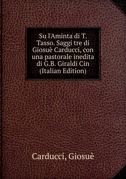 Обложка книги Su l.Aminta di T. Tasso. Saggi tre di Giosue Carducci, con una pastorale inedita di G.B. Giraldi Cin (Italian Edition), Giosuè Carducci