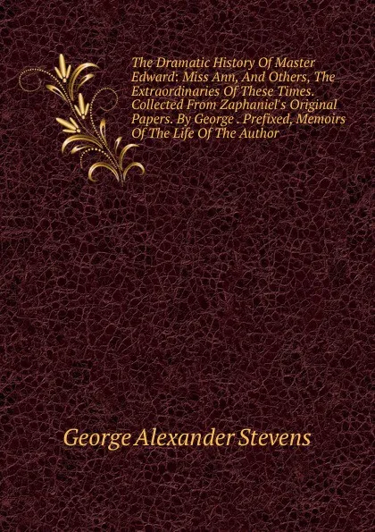 Обложка книги The Dramatic History Of Master Edward: Miss Ann, And Others, The Extraordinaries Of These Times. Collected From Zaphaniel.s Original Papers. By George . Prefixed, Memoirs Of The Life Of The Author, George Alexander Stevens