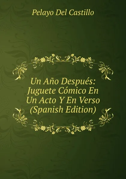 Обложка книги Un Ano Despues: Juguete Comico En Un Acto Y En Verso (Spanish Edition), Pelayo Del Castillo