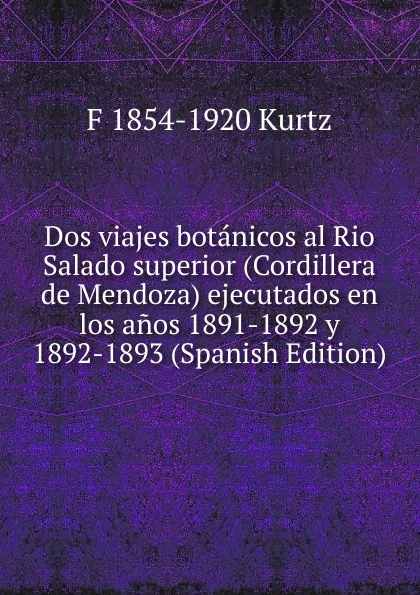 Обложка книги Dos viajes botanicos al Rio Salado superior (Cordillera de Mendoza) ejecutados en los anos 1891-1892 y 1892-1893 (Spanish Edition), F 1854-1920 Kurtz