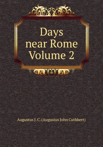 Обложка книги Days near Rome Volume 2, Augustus J. C. (Augustus John Cuthbert)