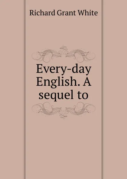 Обложка книги Every-day English. A sequel to, Richard Grant White