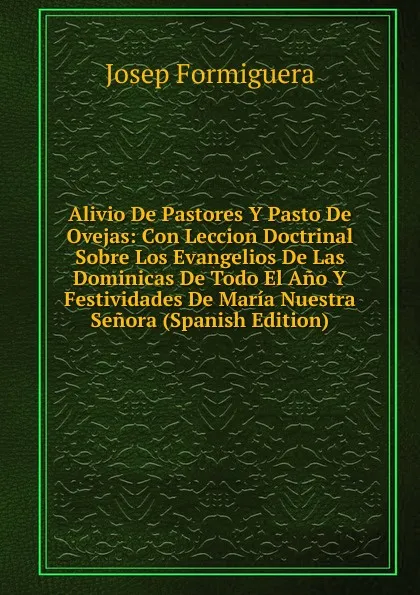 Обложка книги Alivio De Pastores Y Pasto De Ovejas: Con Leccion Doctrinal Sobre Los Evangelios De Las Dominicas De Todo El Ano Y Festividades De Maria Nuestra Senora (Spanish Edition), Josep Formiguera