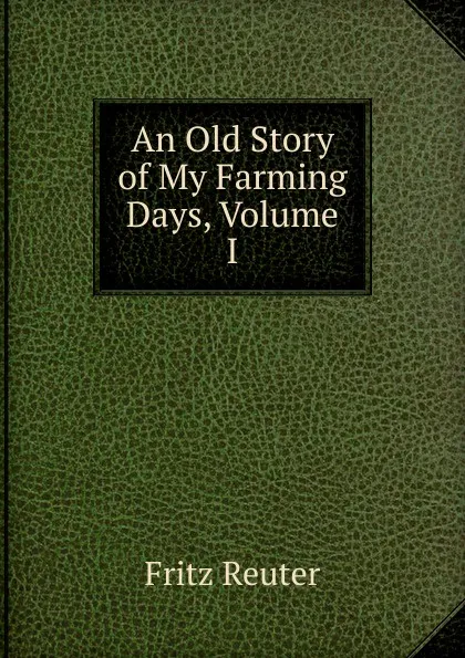 Обложка книги An Old Story of My Farming Days, Volume I, Fritz Reuter