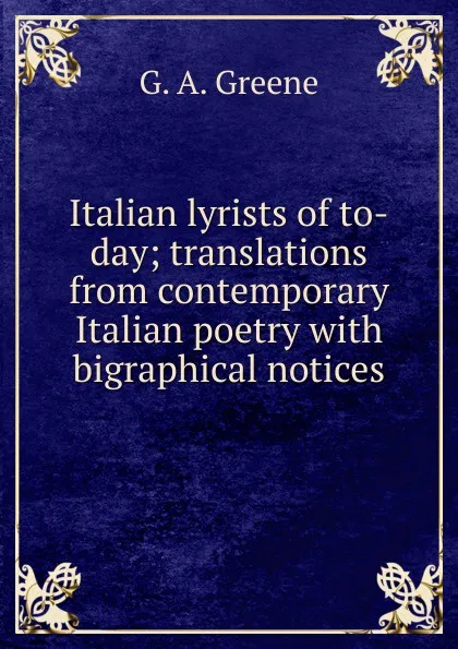 Обложка книги Italian lyrists of to-day; translations from contemporary Italian poetry with bigraphical notices, G. A. Greene