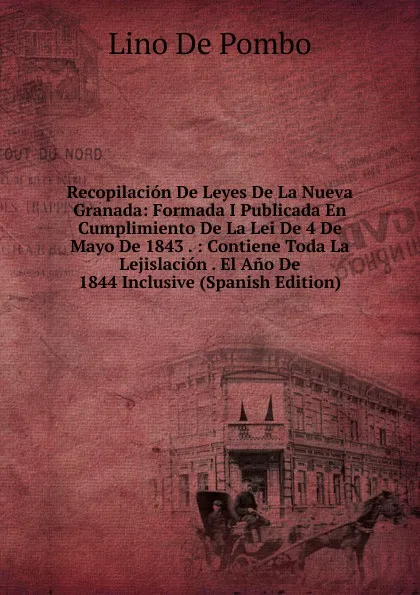 Обложка книги Recopilacion De Leyes De La Nueva Granada: Formada I Publicada En Cumplimiento De La Lei De 4 De Mayo De 1843 . : Contiene Toda La Lejislacion . El Ano De 1844 Inclusive (Spanish Edition), Lino De Pombo