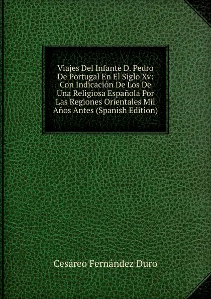 Обложка книги Viajes Del Infante D. Pedro De Portugal En El Siglo Xv: Con Indicacion De Los De Una Religiosa Espanola Por Las Regiones Orientales Mil Anos Antes (Spanish Edition), Cesáreo Fernández Duro