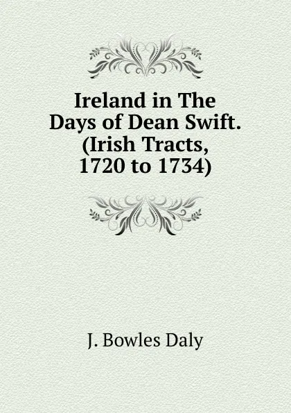 Обложка книги Ireland in The Days of Dean Swift. (Irish Tracts, 1720 to 1734), J. Bowles Daly