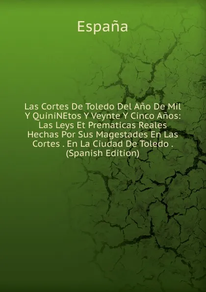 Обложка книги Las Cortes De Toledo Del Ano De Mil Y QuiniNEtos Y Veynte Y Cinco Anos: Las Leys Et Prematicas Reales Hechas Por Sus Magestades En Las Cortes . En La Ciudad De Toledo . (Spanish Edition), España