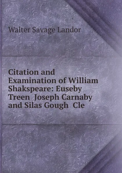 Обложка книги Citation and Examination of William Shakspeare: Euseby Treen  Joseph Carnaby  and Silas Gough  Cle, Walter Savage Landor