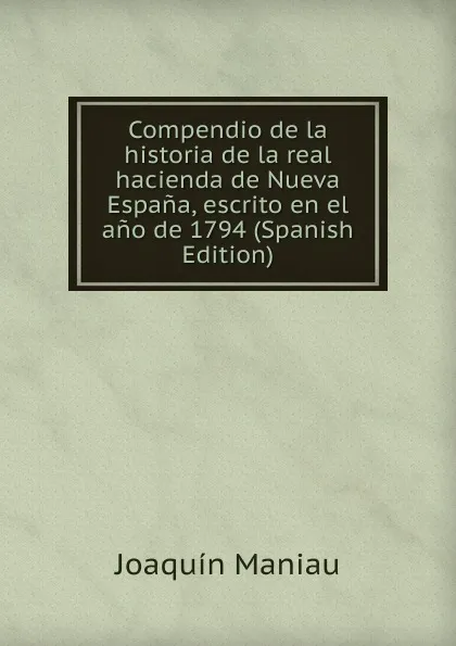 Обложка книги Compendio de la historia de la real hacienda de Nueva Espana, escrito en el ano de 1794 (Spanish Edition), Joaquín Maniau