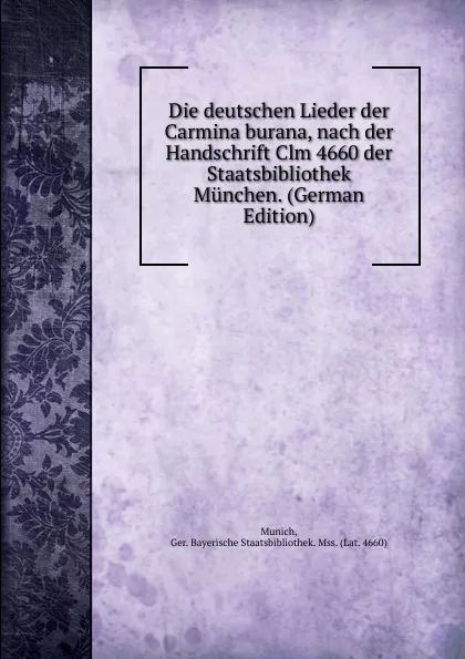 Обложка книги Die deutschen Lieder der Carmina burana, nach der Handschrift Clm 4660 der Staatsbibliothek Munchen. (German Edition), Munich, Ger. Bayerische Staatsbibliothek. Mss. (Lat. 4660)