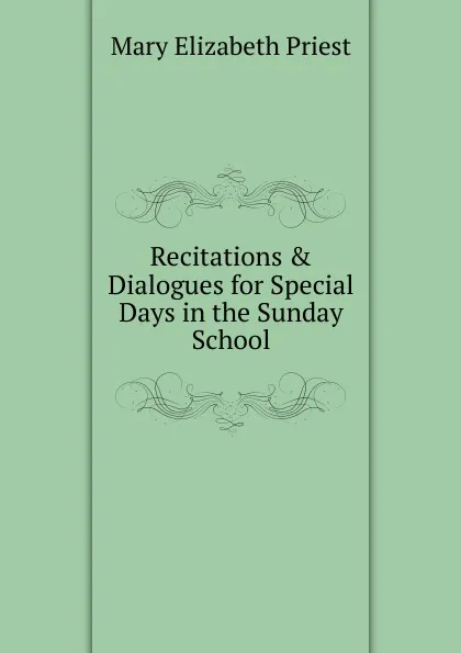 Обложка книги Recitations . Dialogues for Special Days in the Sunday School, Mary Elizabeth Priest