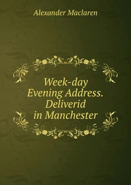 Обложка книги Week-day Evening Address.Deliverid in Manchester, Alexander Maclaren