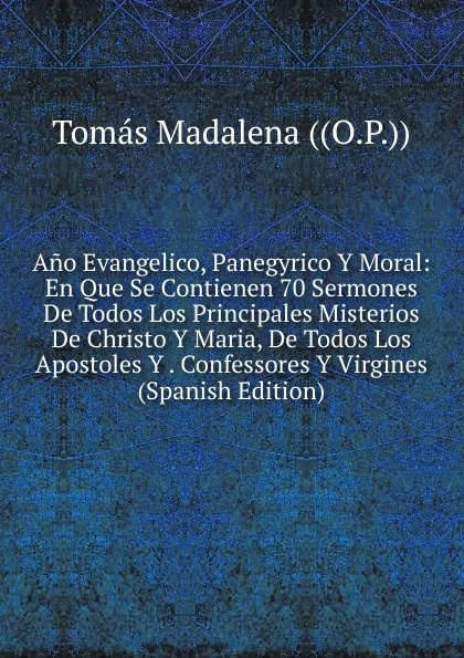 Обложка книги Ano Evangelico, Panegyrico Y Moral: En Que Se Contienen 70 Sermones De Todos Los Principales Misterios De Christo Y Maria, De Todos Los Apostoles Y . Confessores Y Virgines (Spanish Edition), Tomás Madalena ((O.P.))