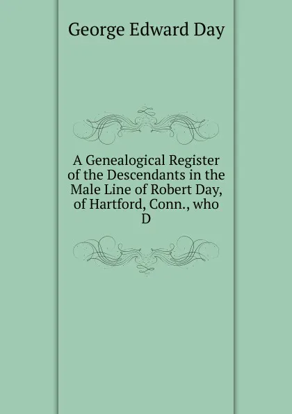 Обложка книги A Genealogical Register of the Descendants in the Male Line of Robert Day, of Hartford, Conn., who D, George Edward Day