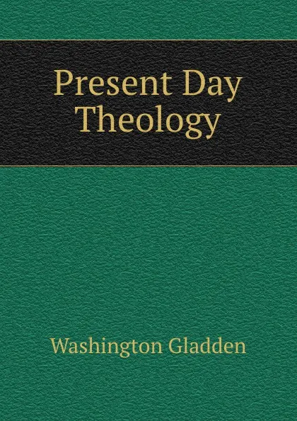 Обложка книги Present Day Theology, Washington Gladden